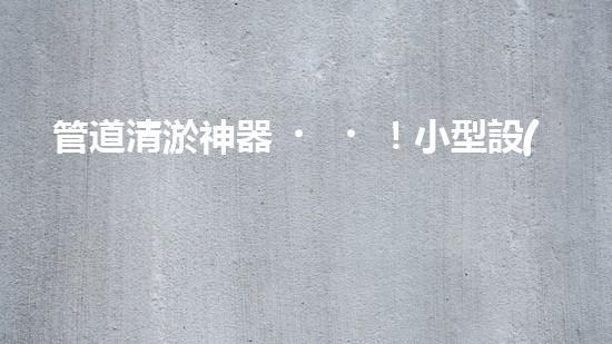 管道清淤神器！小型設(shè)備輕松解決堵塞難題？